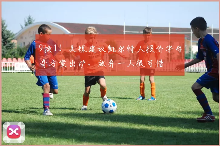 9换1！美媒建议凯尔特人报价字母哥方案出炉，放弃一人很可惜