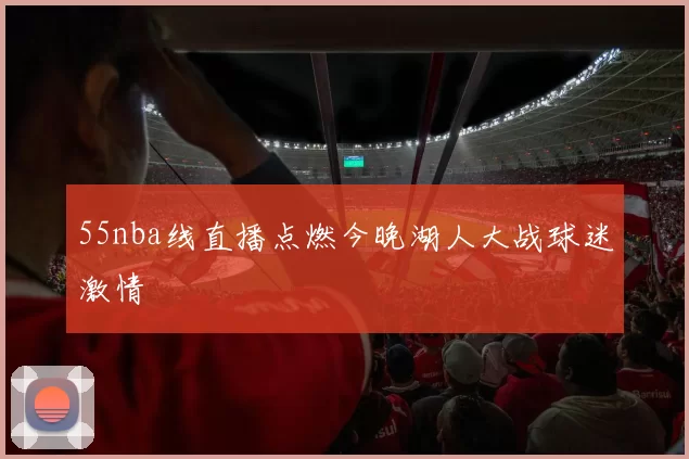 55nba线直播点燃今晚湖人大战球迷激情