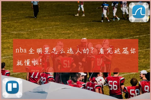 nba全明星怎么选人的？看完这篇你就懂啦！