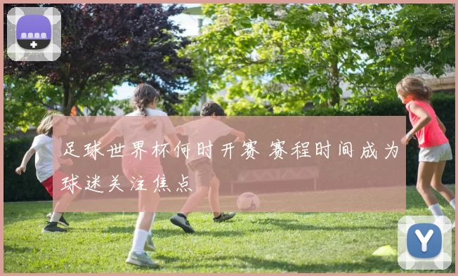 足球世界杯何时开赛 赛程时间成为球迷关注焦点