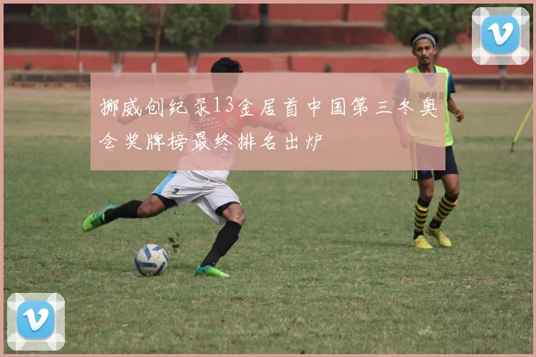 挪威创纪录13金居首中国第三冬奥会奖牌榜最终排名出炉