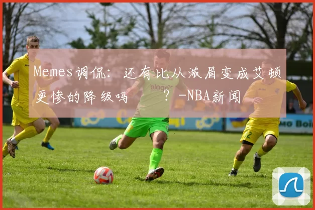 Memes调侃：还有比从浓眉变成艾顿更惨的降级吗‍️？-NBA新闻
