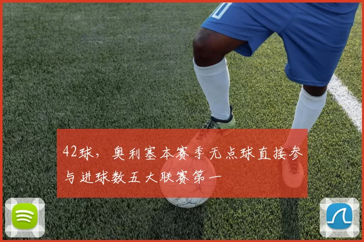 42球，奥利塞本赛季无点球直接参与进球数五大联赛第一
