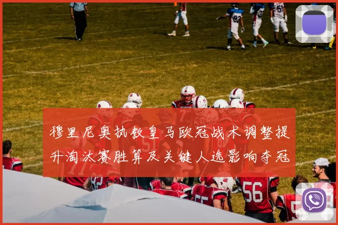 穆里尼奥执教皇马欧冠战术调整提升淘汰赛胜算及关键人选影响夺冠前景