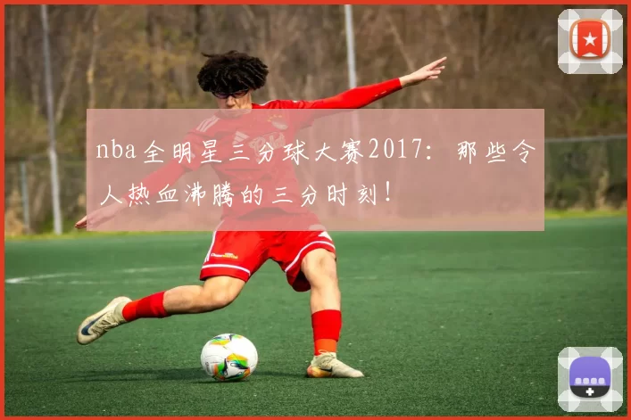 nba全明星三分球大赛2017：那些令人热血沸腾的三分时刻！