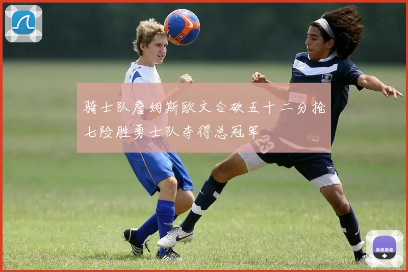 骑士队詹姆斯欧文合砍五十二分抢七险胜勇士队夺得总冠军