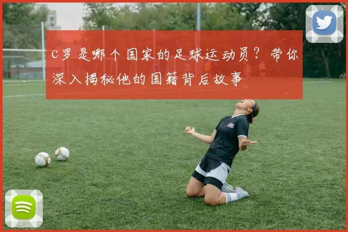 c罗是哪个国家的足球运动员？带你深入揭秘他的国籍背后故事