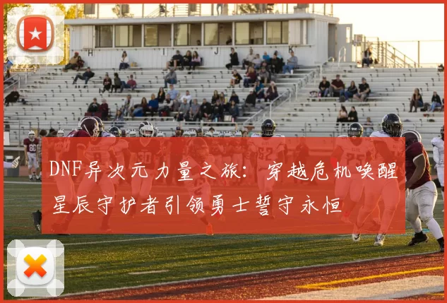 DNF异次元力量之旅：穿越危机唤醒星辰守护者引领勇士誓守永恒