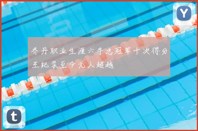 乔丹职业生涯六夺总冠军十次得分王纪录至今无人超越