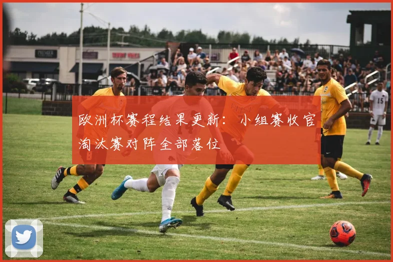 欧洲杯赛程结果更新:小组赛收官淘汰赛对阵全部落位