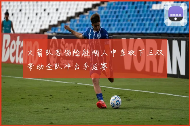 火箭队客场险胜湖人申京砍下三双带动全队冲击季后赛