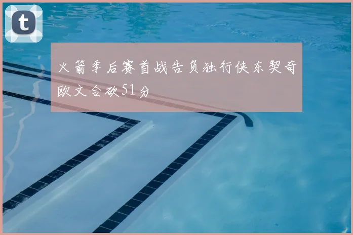 火箭季后赛首战告负独行侠东契奇欧文合砍51分