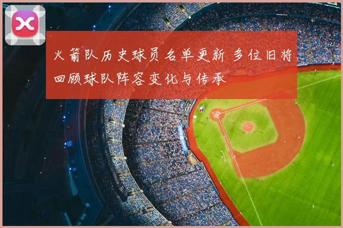 火箭队历史球员名单更新 多位旧将回顾球队阵容变化与传承