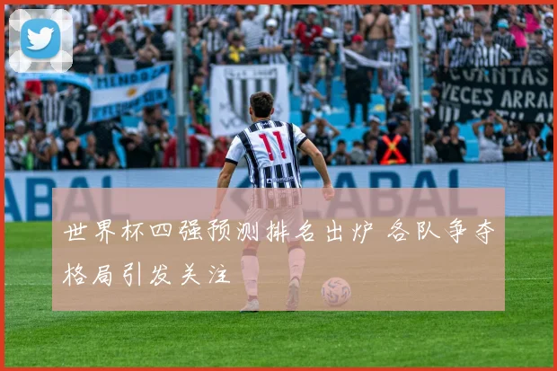 世界杯四强预测排名出炉 各队争夺格局引发关注