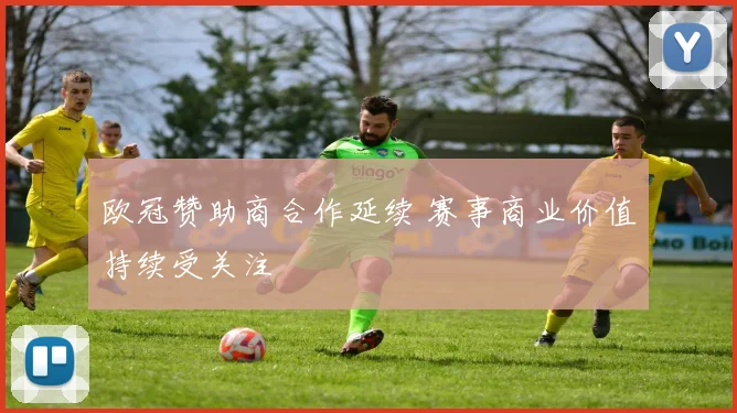 欧冠赞助商合作延续 赛事商业价值持续受关注