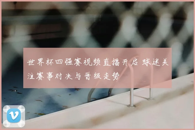 世界杯四强赛视频直播开启 球迷关注赛事对决与晋级走势