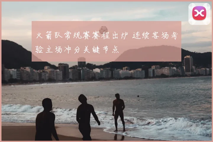 火箭队常规赛赛程出炉 连续客场考验主场冲分关键节点