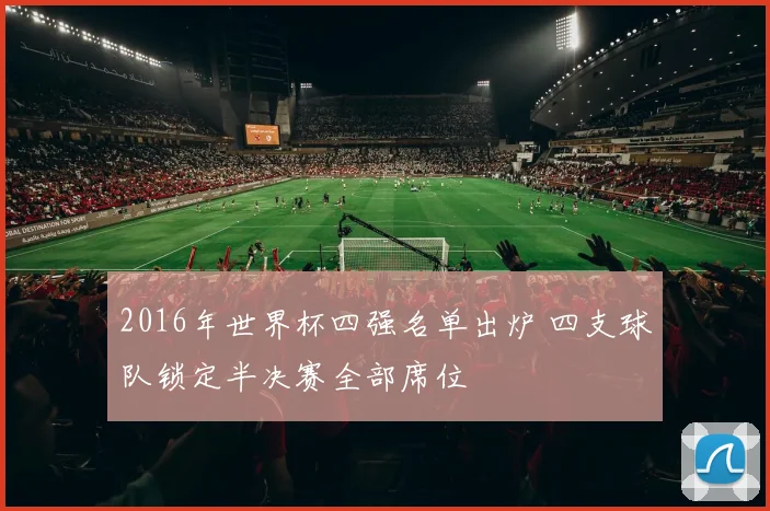 2016年世界杯四强名单出炉 四支球队锁定半决赛全部席位