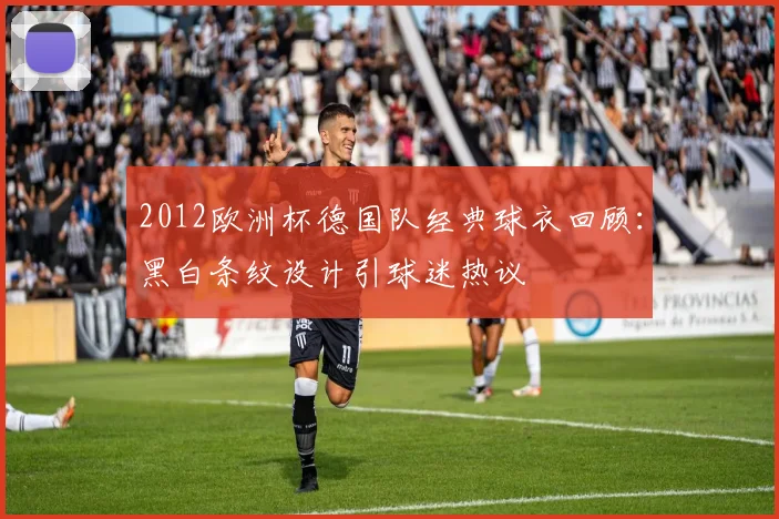 2012欧洲杯德国队经典球衣回顾:黑白条纹设计引球迷热议