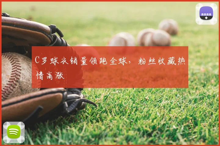 C罗球衣销量领跑全球,粉丝收藏热情高涨