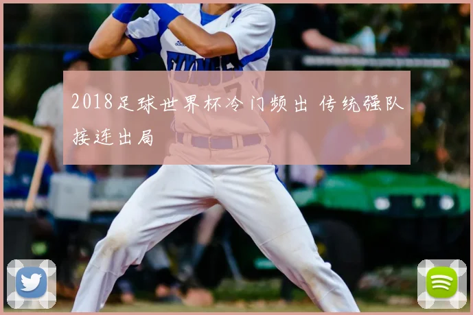 2018足球世界杯冷门频出 传统强队接连出局