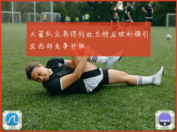 火箭队交易得到杜兰特后续补强引发西部竞争升级