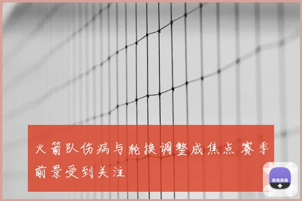火箭队伤病与轮换调整成焦点 赛季前景受到关注