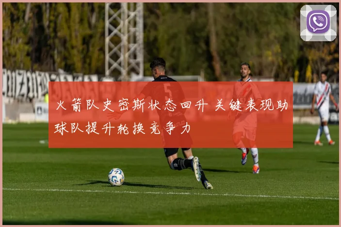 火箭队史密斯状态回升 关键表现助球队提升轮换竞争力