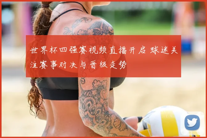 世界杯四强赛视频直播开启 球迷关注赛事对决与晋级走势