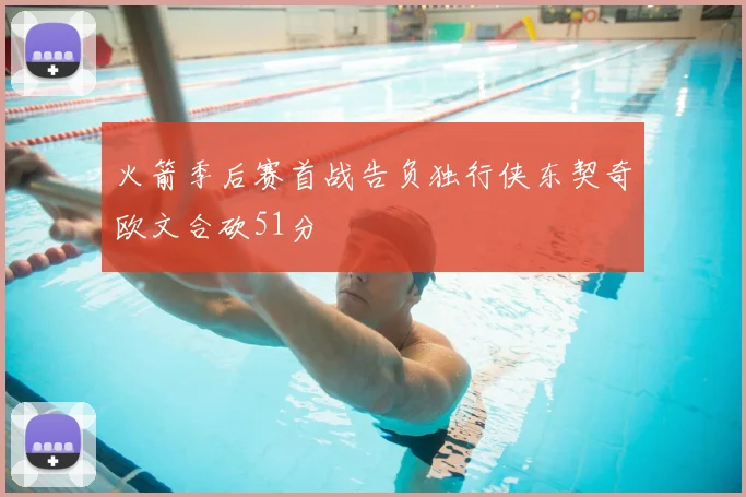 火箭季后赛首战告负独行侠东契奇欧文合砍51分