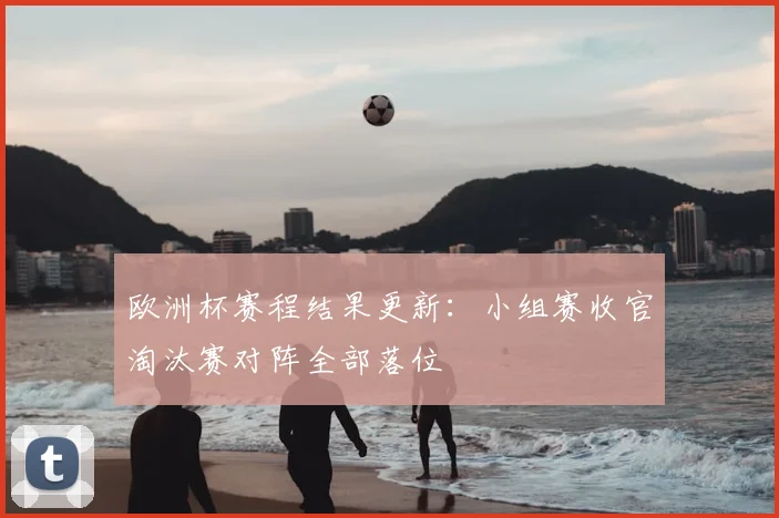 欧洲杯赛程结果更新:小组赛收官淘汰赛对阵全部落位